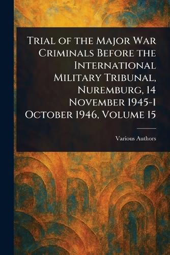 Cover image for Trial of the Major War Criminals Before the International Military Tribunal, Nuremburg, 14 November 1945-1 October 1946, Volume 15