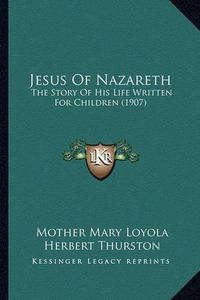 Cover image for Jesus of Nazareth Jesus of Nazareth: The Story of His Life Written for Children (1907) the Story of His Life Written for Children (1907)
