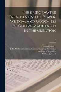 Cover image for The Bridgewater Treatises on the Power, Wisdom and Goodness of God as Manifested in the Creation; v.4