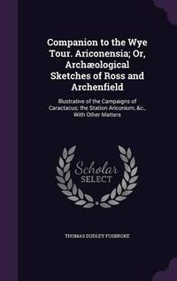 Cover image for Companion to the Wye Tour. Ariconensia; Or, Archaeological Sketches of Ross and Archenfield: Illustrative of the Campaigns of Caractacus; The Station Ariconium, &C., with Other Matters