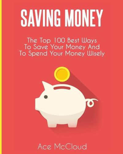 Cover image for Saving Money: The Top 100 Best Ways To Save Your Money And To Spend Your Money Wisely