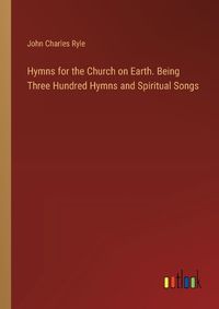 Cover image for Hymns for the Church on Earth. Being Three Hundred Hymns and Spiritual Songs