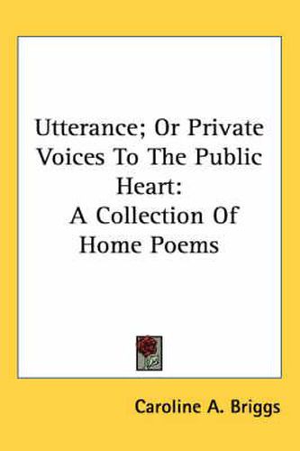 Cover image for Utterance; Or Private Voices to the Public Heart: A Collection of Home Poems