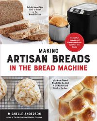 Cover image for Making Artisan Breads in the Bread Machine: Beautiful Loaves and Flatbreads from All Over the World - Includes Loaves Made Start-to-Finish in the Bread Machine - plus Hand-Shaped Breads That You Start in the Machine and Finish in the Oven