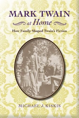 Cover image for Mark Twain at Home: How Family Shaped Twain's Fiction