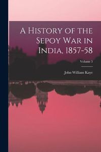 Cover image for A History of the Sepoy War in India, 1857-58; Volume 3