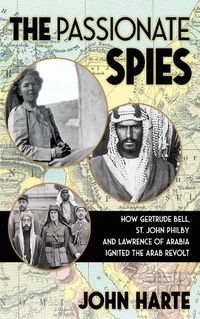 Cover image for The Passionate Spies: How Gertrude Bell, St. John Philby and Lawrence of Arabia Led the Arab Revolt. And How Saudi Arabia Was Founded