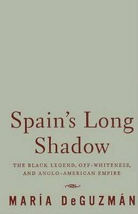 Cover image for Spain's Long Shadow: The Black Legend, Off-Whiteness, and Anglo-American Empire