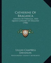 Cover image for Catherine of Braganca: Infanta of Portugal, and Queen-Consort of England (1908)