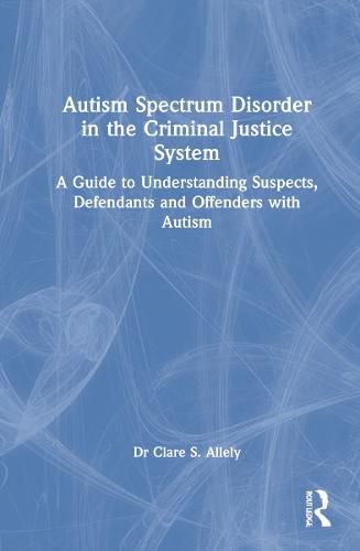 Autism Spectrum Disorder in the Criminal Justice System: A Guide to Understanding Suspects, Defendants and Offenders with Autism