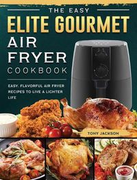 Cover image for The Easy Elite Gourmet Air Fryer Cookbook: Easy, Flavorful Air Fryer Recipes to Live a Lighter Life
