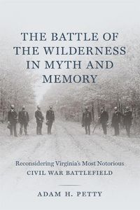 Cover image for The Battle of the Wilderness in Myth and Memory: Reconsidering Virginia's Most Notorious Civil War Battlefield
