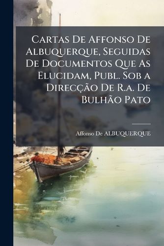 Cover image for Cartas De Affonso De Albuquerque, Seguidas De Documentos Que As Elucidam, Publ. Sob a Direccao De R.a. De Bulhao Pato