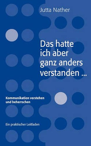 Cover image for Das hatte ich aber ganz anders verstanden...: Kommunikation verstehen und beherrschen - Ein praktischer Leitfaden