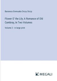 Cover image for Flower O' the Lily; A Romance of Old Cambray, In Two Volumes