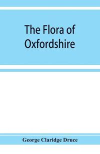 Cover image for The flora of Oxfordshire; being a topographical and historical account of the flowering plants and ferns found in the county, with sketches of the progress of Oxfordshire botany during the last three centuries