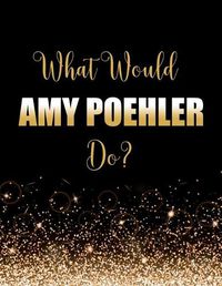 Cover image for What Would Amy Poehler Do?: Large Notebook/Diary/Journal for Writing 100 Pages, Amy Poehler Gift for Fans