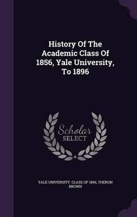 Cover image for History of the Academic Class of 1856, Yale University, to 1896