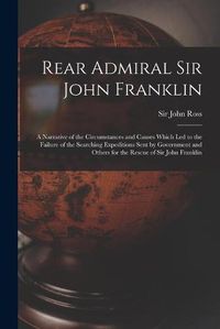 Cover image for Rear Admiral Sir John Franklin [microform]: a Narrative of the Circumstances and Causes Which Led to the Failure of the Searching Expeditions Sent by Government and Others for the Rescue of Sir John Franklin
