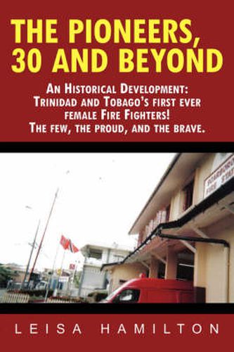 Cover image for The Pioneers, 30 and Beyond: An Historical Development: Trinidad and Tobago's First Ever Female Fire Fighters! the Few, the Proud, and the Brave.