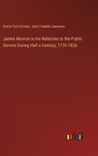 Cover image for James Monroe in his Relations to the Public Service During Half a Century, 1776-1826