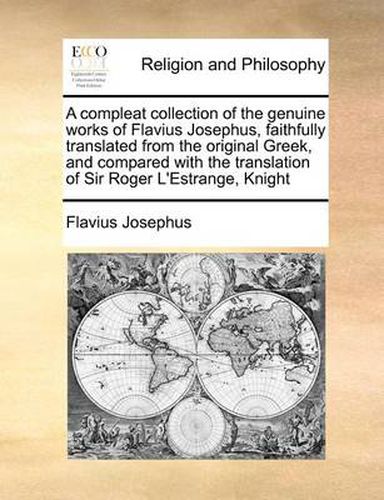 A Compleat Collection of the Genuine Works of Flavius Josephus, Faithfully Translated from the Original Greek, and Compared with the Translation of Sir Roger L'Estrange, Knight