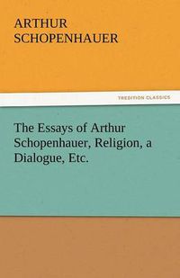 Cover image for The Essays of Arthur Schopenhauer, Religion, a Dialogue, Etc.