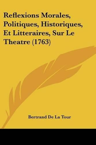 Cover image for Reflexions Morales, Politiques, Historiques, Et Litteraires, Sur Le Theatre (1763)