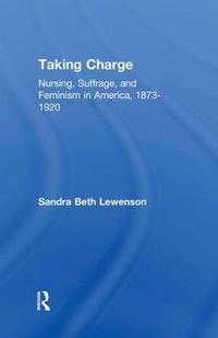 Cover image for Taking Charge: Nursing, Suffrage, and Feminism in America, 1873-1920