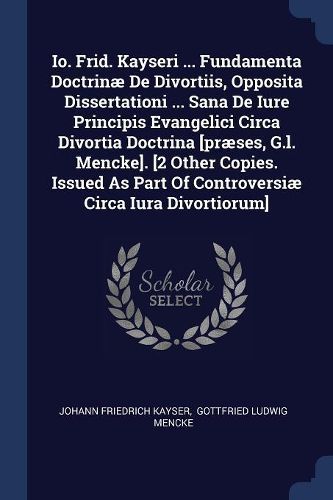 Cover image for IO. Frid. Kayseri ... Fundamenta Doctrinï¿½ de Divortiis, Opposita Dissertationi ... Sana de Iure Principis Evangelici Circa Divortia Doctrina [prï¿½ses, G.L. Mencke]. [2 Other Copies. Issued as Part of Controversiï¿½ Circa Iura Divortiorum]