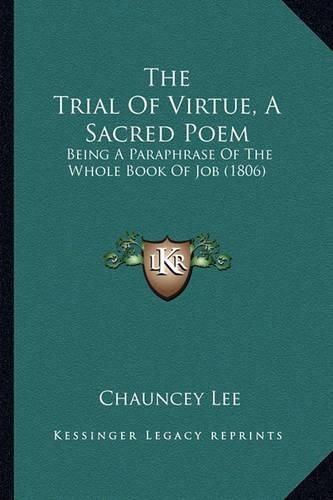 Cover image for The Trial of Virtue, a Sacred Poem the Trial of Virtue, a Sacred Poem: Being a Paraphrase of the Whole Book of Job (1806) Being a Paraphrase of the Whole Book of Job (1806)