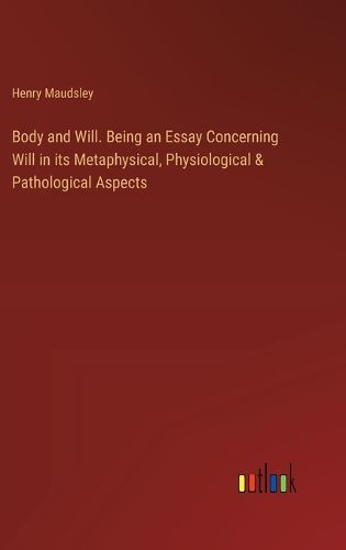 Body and Will. Being an Essay Concerning Will in its Metaphysical, Physiological & Pathological Aspects