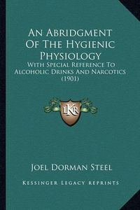 Cover image for An Abridgment of the Hygienic Physiology: With Special Reference to Alcoholic Drinks and Narcotics (1901)