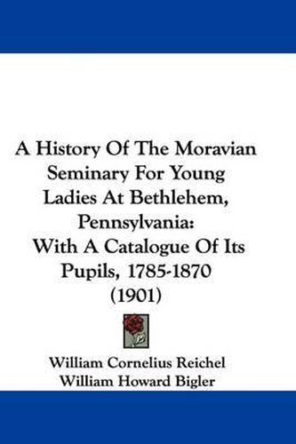 Cover image for A History of the Moravian Seminary for Young Ladies at Bethlehem, Pennsylvania: With a Catalogue of Its Pupils, 1785-1870 (1901)