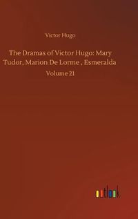 Cover image for The Dramas of Victor Hugo: Mary Tudor, Marion De Lorme, Esmeralda: Volume 21