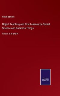 Cover image for Object Teaching and Oral Lessons on Social Science and Common Things: Parts I, II, III and IV