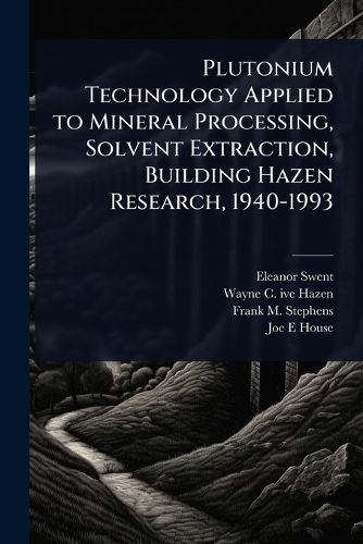 Cover image for Plutonium Technology Applied to Mineral Processing, Solvent Extraction, Building Hazen Research, 1940-1993