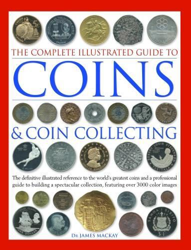 Cover image for The Complete Illustrated Guide to Coins and Coin Collecting: The definitive illustrated reference to the world's greatest coins and a professional guide to building a spectacular collection, featuring over 3000 images