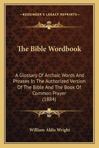 The Bible Wordbook: A Glossary of Archaic Words and Phrases in the Authorized Version of the Bible and the Book of Common Prayer (1884)