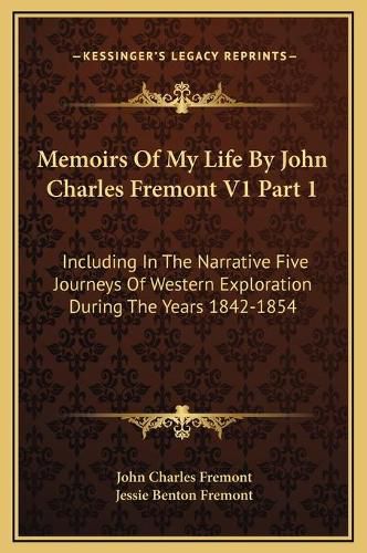 Memoirs of My Life by John Charles Fremont V1 Part 1: Including in the Narrative Five Journeys of Western Exploration During the Years 1842-1854