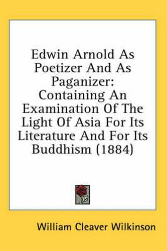 Edwin Arnold as Poetizer and as Paganizer: Containing an Examination of the Light of Asia for Its Literature and for Its Buddhism (1884)