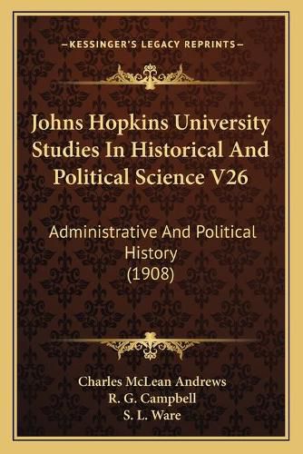 Johns Hopkins University Studies in Historical and Political Science V26: Administrative and Political History (1908)