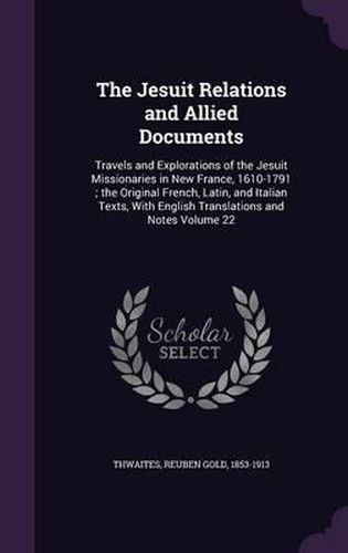 Cover image for The Jesuit Relations and Allied Documents: Travels and Explorations of the Jesuit Missionaries in New France, 1610-1791; The Original French, Latin, and Italian Texts, with English Translations and Notes Volume 22