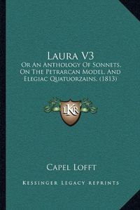 Cover image for Laura V3: Or an Anthology of Sonnets, on the Petrarcan Model, and Elegiac Quatuorzains, (1813)