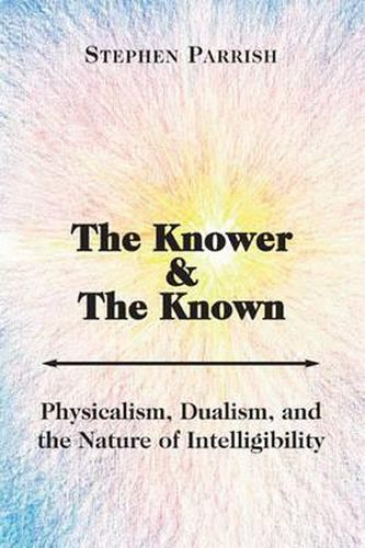 The Knower and the Known - Physicalism, Dualism, and the Nature of Intelligibility