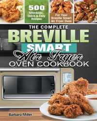 Cover image for The Complete Breville Smart Air Fryer Oven Cookbook: 500 Affordable, Quick & Easy Recipes for Your Breville Smart Air Fryer Oven