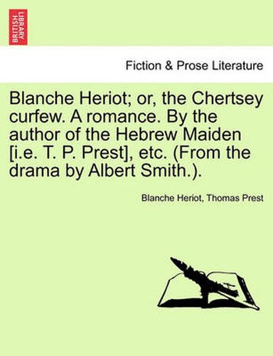 Blanche Heriot; Or, the Chertsey Curfew. a Romance. by the Author of the Hebrew Maiden [I.E. T. P. Prest], Etc. (from the Drama by Albert Smith.).