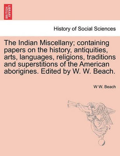 Cover image for The Indian Miscellany; Containing Papers on the History, Antiquities, Arts, Languages, Religions, Traditions and Superstitions of the American Aborigines. Edited by W. W. Beach.