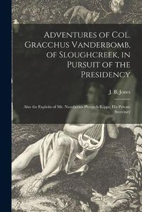 Cover image for Adventures of Col. Gracchus Vanderbomb, of Sloughcreek, in Pursuit of the Presidency: Also the Exploits of Mr. Numberius Plutarch Kipps, His Private Secretary