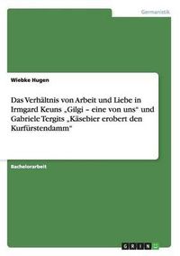 Cover image for Das Verhaltnis von Arbeit und Liebe in Irmgard Keuns  Gilgi - eine von uns und Gabriele Tergits  Kasebier erobert den Kurfurstendamm